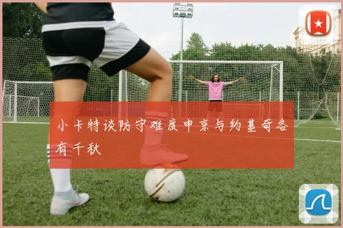 小卡特谈防守难度申京与约基奇各有千秋