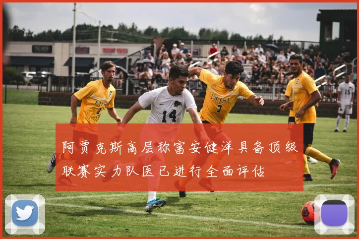 阿贾克斯高层称富安健洋具备顶级联赛实力队医已进行全面评估
