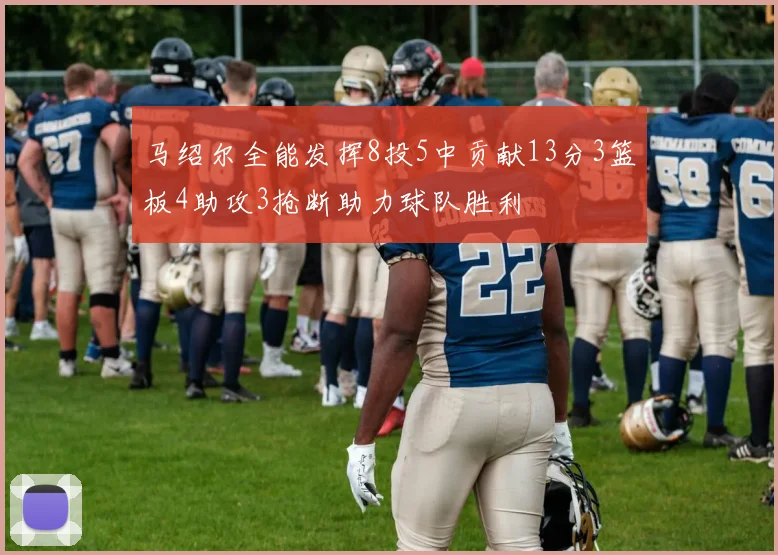 马绍尔全能发挥8投5中贡献13分3篮板4助攻3抢断助力球队胜利