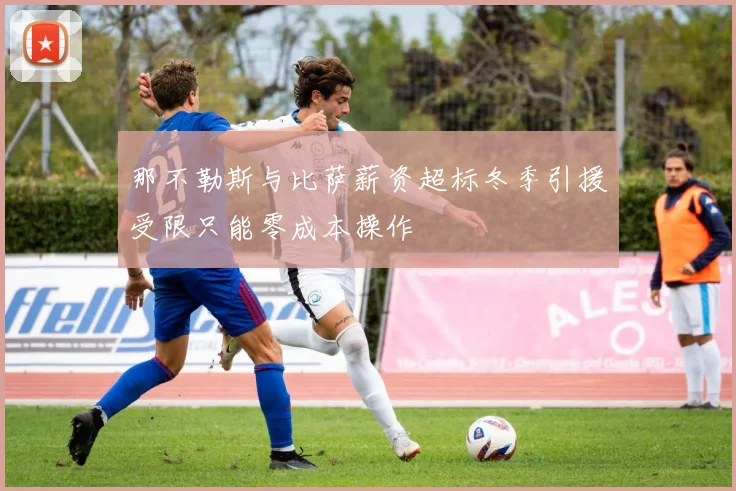 那不勒斯与比萨薪资超标冬季引援受限只能零成本操作