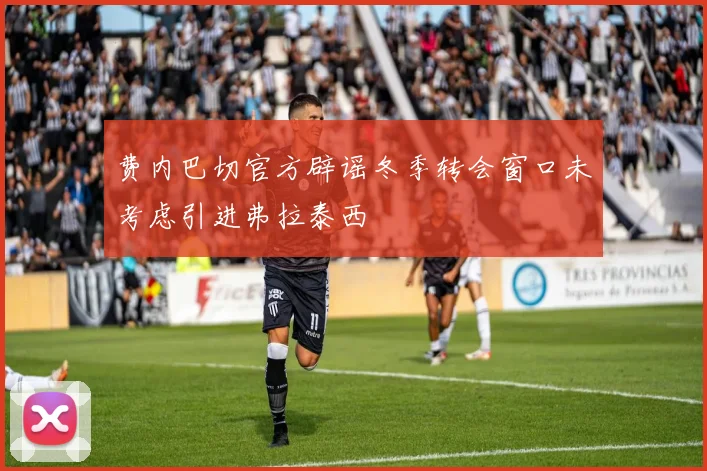 费内巴切官方辟谣冬季转会窗口未考虑引进弗拉泰西