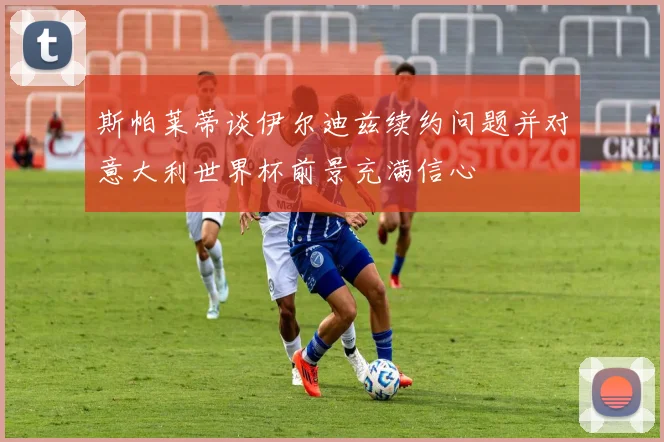 斯帕莱蒂谈伊尔迪兹续约问题并对意大利世界杯前景充满信心