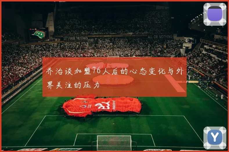 乔治谈加盟76人后的心态变化与外界关注的压力