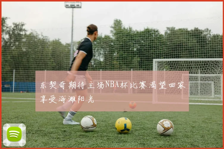 东契奇期待主场NBA杯比赛渴望回家享受海滩阳光