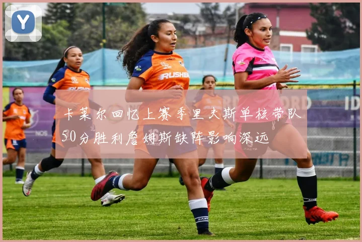 卡莱尔回忆上赛季里夫斯单核带队50分胜利詹姆斯缺阵影响深远