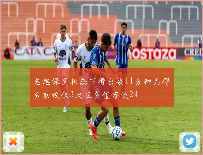 老炮保罗状态下滑出战11分钟无得分助攻仅3次正负值惨淡24