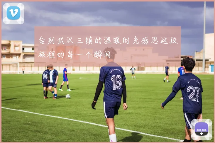告别武汉三镇的温暖时光感恩这段旅程的每一个瞬间