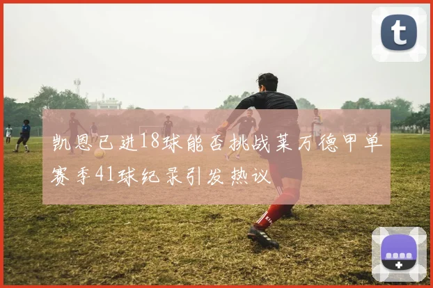 凯恩已进18球能否挑战莱万德甲单赛季41球纪录引发热议