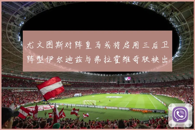 尤文图斯对阵皇马或将启用三后卫阵型伊尔迪兹与弗拉霍维奇联袂出击
