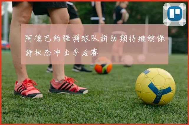 阿德巴约强调球队拼劲期待继续保持状态冲击季后赛