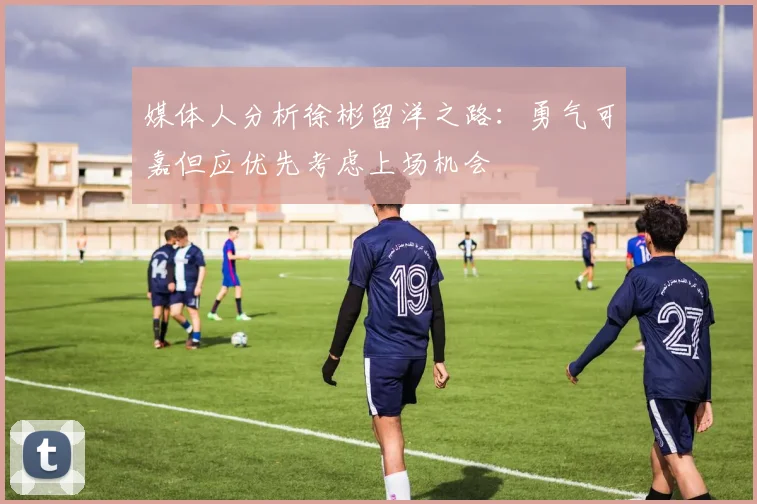 媒体人分析徐彬留洋之路：勇气可嘉但应优先考虑上场机会